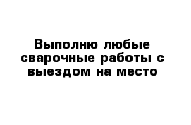 Выполню любые сварочные работы с выездом на место 